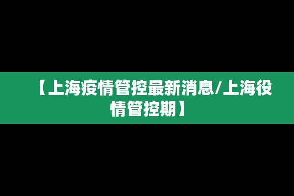 【上海疫情管控最新消息/上海役情管控期】 【上海疫情管控最新消息/上海役情管控期】