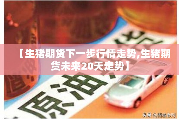 【生猪期货下一步行情走势,生猪期货未来20天走势】
