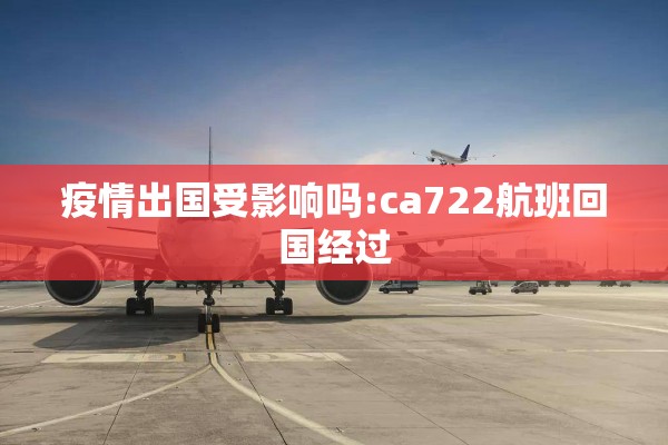 疫情出国受影响吗:ca722航班回国经过 疫情出国受影响吗:ca722航班回国经过