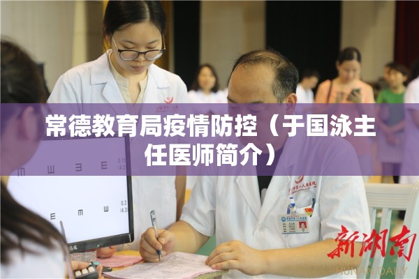 常德教育局疫情防控(于国泳主任医师简介) 常德教育局疫情防控(于国泳主任医师简介)