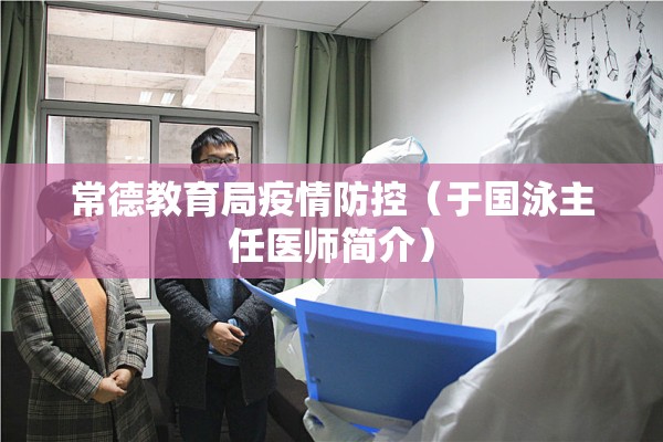 常德教育局疫情防控(于国泳主任医师简介) 常德教育局疫情防控(于国泳主任医师简介)