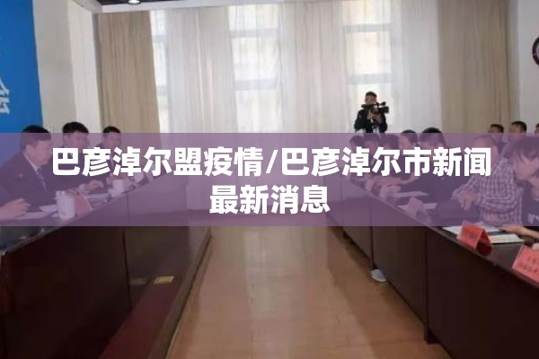 巴彦淖尔盟疫情/巴彦淖尔市新闻最新消息 巴彦淖尔盟疫情/巴彦淖尔市新闻最新消息