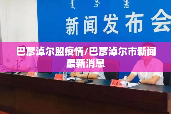巴彦淖尔盟疫情/巴彦淖尔市新闻最新消息 巴彦淖尔盟疫情/巴彦淖尔市新闻最新消息