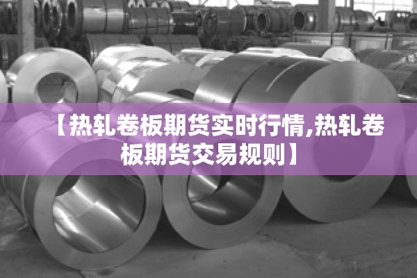 【热轧卷板期货实时行情,热轧卷板期货交易规则】 【热轧卷板期货实时行情,热轧卷板期货交易规则】
