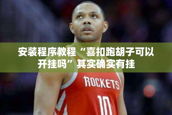 安装程序教程“喜扣跑胡子可以开挂吗	”其实确实有挂