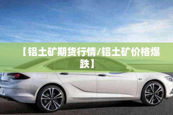 【铝土矿期货行情/铝土矿价格爆跌】