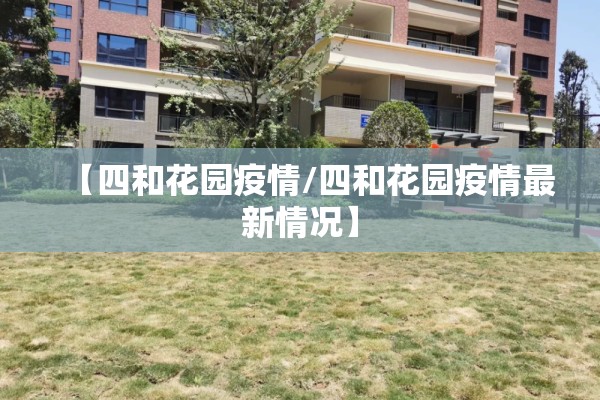 【四和花园疫情/四和花园疫情最新情况】 【四和花园疫情/四和花园疫情最新情况】