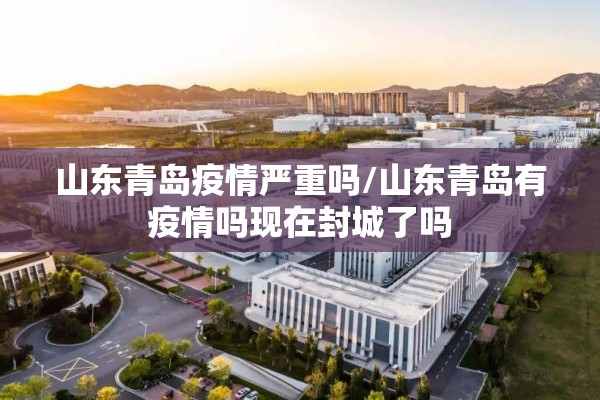 山东青岛疫情严重吗/山东青岛有疫情吗现在封城了吗