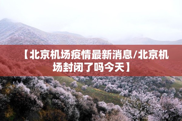 【北京机场疫情最新消息/北京机场封闭了吗今天】 【北京机场疫情最新消息/北京机场封闭了吗今天】