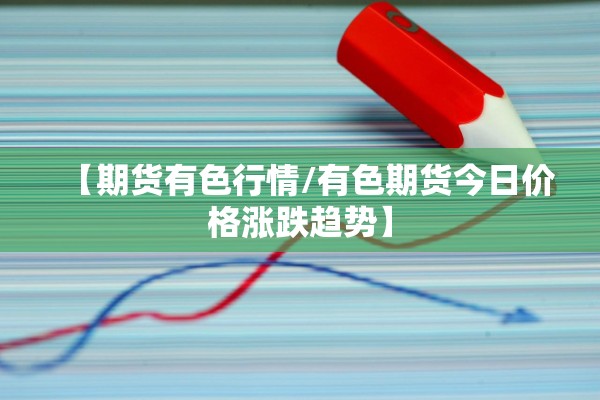 【期货有色行情/有色期货今日价格涨跌趋势】 【期货有色行情/有色期货今日价格涨跌趋势】