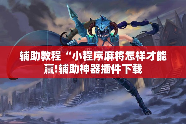 辅助教程“小程序麻将怎样才能赢!辅助神器插件下载 辅助教程“小程序麻将怎样才能赢!辅助神器插件下载