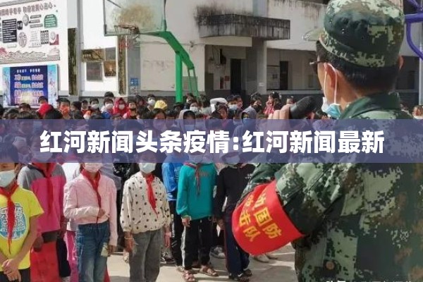红河新闻头条疫情:红河新闻最新 红河新闻头条疫情:红河新闻最新