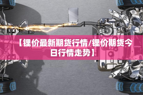 【锂价最新期货行情/锂价期货今日行情走势】