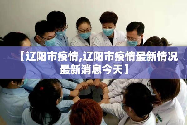 【辽阳市疫情,辽阳市疫情最新情况最新消息今天】 【辽阳市疫情,辽阳市疫情最新情况最新消息今天】