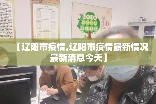【辽阳市疫情,辽阳市疫情最新情况最新消息今天】 【辽阳市疫情,辽阳市疫情最新情况最新消息今天】