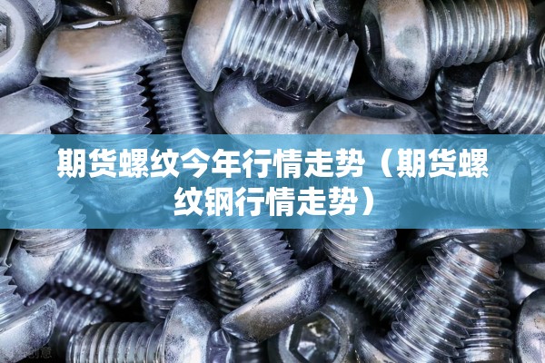 期货螺纹今年行情走势（期货螺纹钢行情走势）