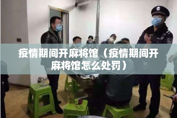 疫情期间开麻将馆（疫情期间开麻将馆怎么处罚）