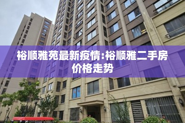 裕顺雅苑最新疫情:裕顺雅二手房价格走势