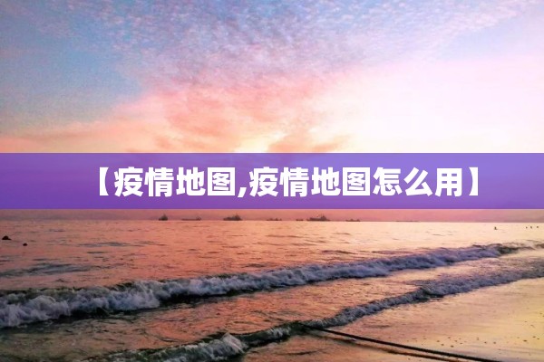 【疫情地图,疫情地图怎么用】 【疫情地图,疫情地图怎么用】