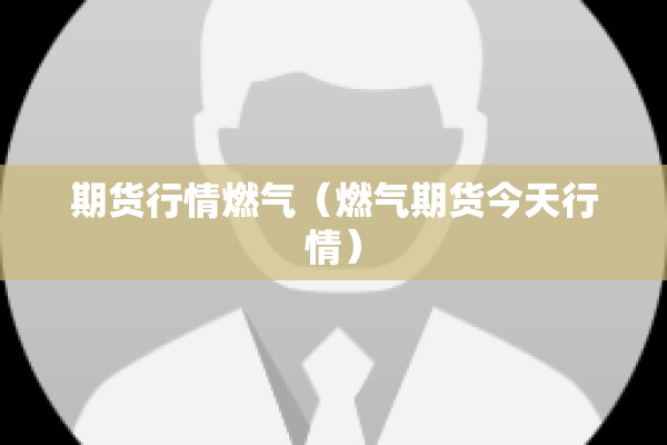 期货行情燃气(燃气期货今天行情) 期货行情燃气(燃气期货今天行情)