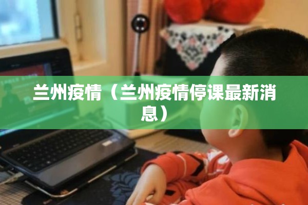 兰州疫情(兰州疫情停课最新消息) 兰州疫情(兰州疫情停课最新消息)
