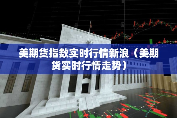 美期货指数实时行情新浪(美期货实时行情走势) 美期货指数实时行情新浪(美期货实时行情走势)