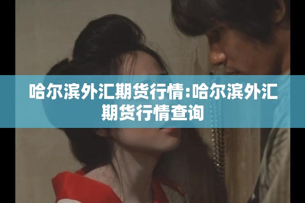 哈尔滨外汇期货行情:哈尔滨外汇期货行情查询 哈尔滨外汇期货行情:哈尔滨外汇期货行情查询