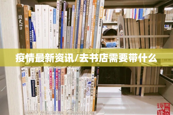 疫情最新资讯/去书店需要带什么 疫情最新资讯/去书店需要带什么