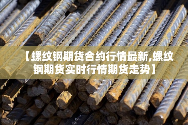 【螺纹钢期货合约行情最新,螺纹钢期货实时行情期货走势】 【螺纹钢期货合约行情最新,螺纹钢期货实时行情期货走势】