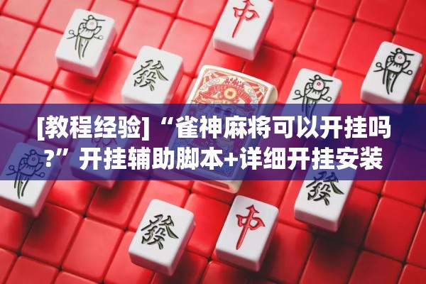 [教程经验]“雀神麻将可以开挂吗?	”开挂辅助脚本+详细开挂安装教程