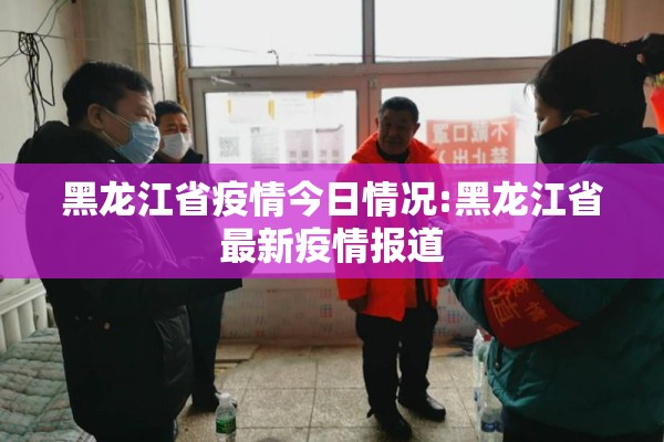 黑龙江省疫情今日情况:黑龙江省最新疫情报道