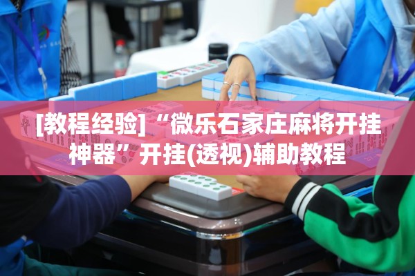 [教程经验]“微乐石家庄麻将开挂神器”开挂(透视)辅助教程
