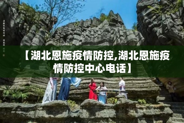 【湖北恩施疫情防控,湖北恩施疫情防控中心电话】