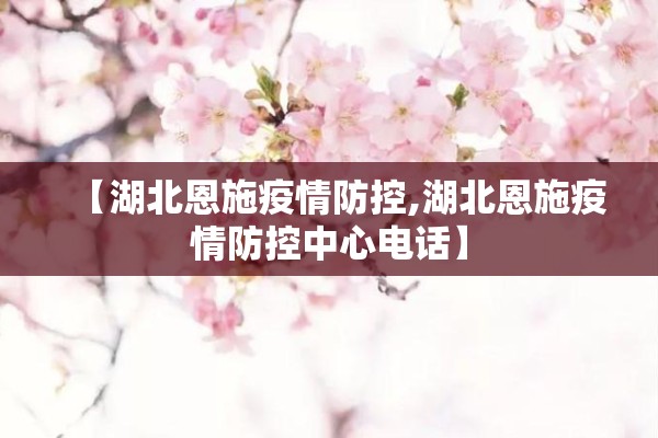 【湖北恩施疫情防控,湖北恩施疫情防控中心电话】