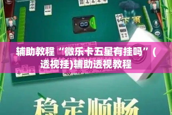 辅助教程“微乐卡五星有挂吗	”(透视挂)辅助透视教程