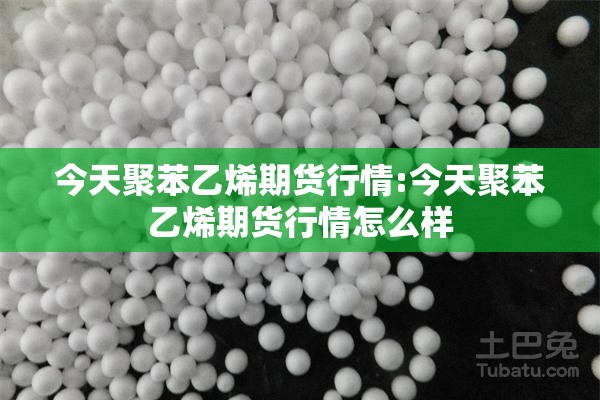 今天聚苯乙烯期货行情:今天聚苯乙烯期货行情怎么样 今天聚苯乙烯期货行情:今天聚苯乙烯期货行情怎么样