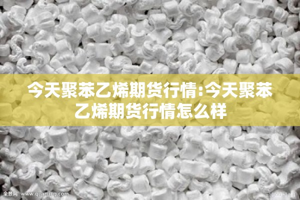 今天聚苯乙烯期货行情:今天聚苯乙烯期货行情怎么样 今天聚苯乙烯期货行情:今天聚苯乙烯期货行情怎么样