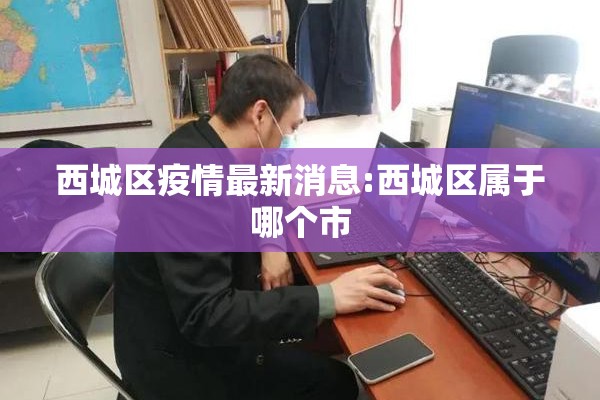 西城区疫情最新消息:西城区属于哪个市 西城区疫情最新消息:西城区属于哪个市