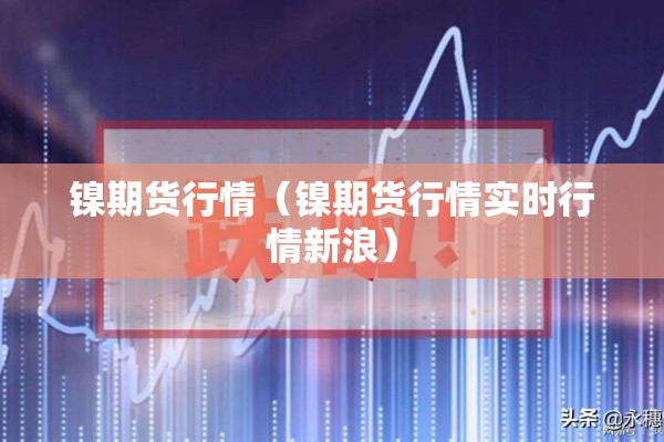 镍期货行情(镍期货行情实时行情新浪) 镍期货行情(镍期货行情实时行情新浪)
