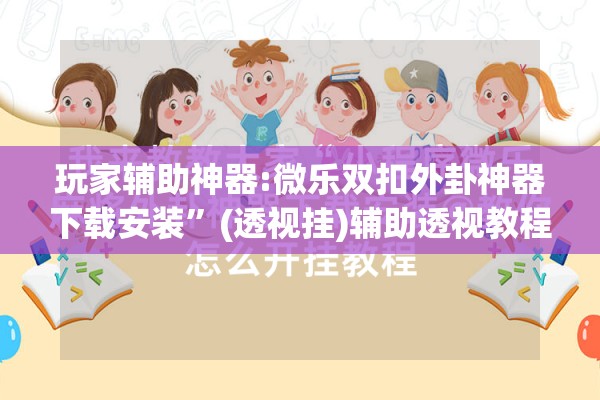 玩家辅助神器:微乐双扣外卦神器下载安装”(透视挂)辅助透视教程