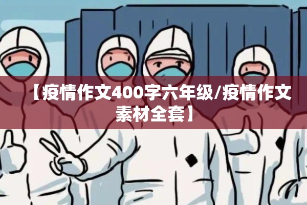 【疫情作文400字六年级/疫情作文素材全套】 【疫情作文400字六年级/疫情作文素材全套】