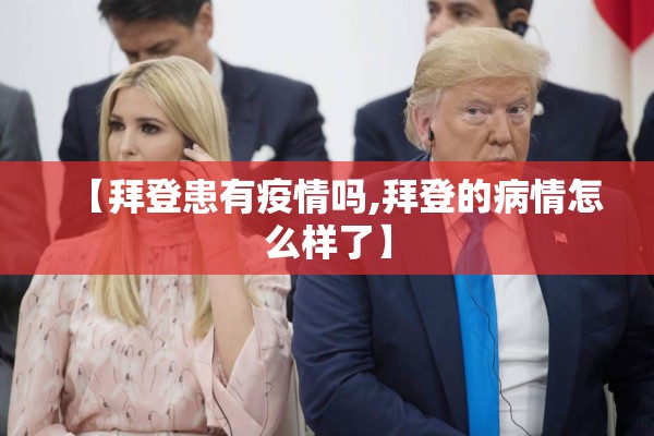 【拜登患有疫情吗,拜登的病情怎么样了】 【拜登患有疫情吗,拜登的病情怎么样了】