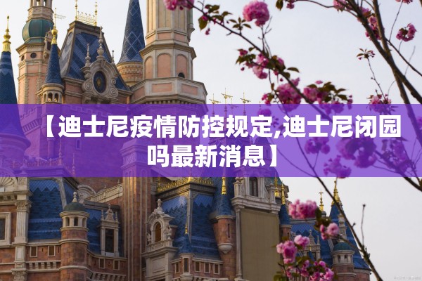 【迪士尼疫情防控规定,迪士尼闭园吗最新消息】 【迪士尼疫情防控规定,迪士尼闭园吗最新消息】