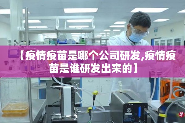 【疫情疫苗是哪个公司研发,疫情疫苗是谁研发出来的】 【疫情疫苗是哪个公司研发,疫情疫苗是谁研发出来的】