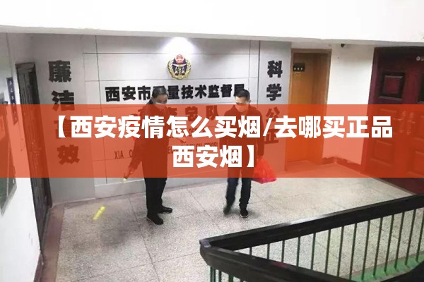 【西安疫情怎么买烟/去哪买正品西安烟】 【西安疫情怎么买烟/去哪买正品西安烟】