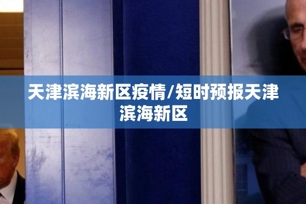 天津滨海新区疫情/短时预报天津滨海新区 天津滨海新区疫情/短时预报天津滨海新区