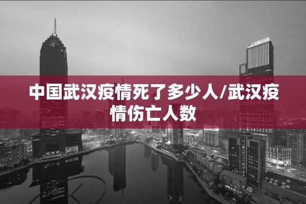 中国武汉疫情死了多少人/武汉疫情伤亡人数 中国武汉疫情死了多少人/武汉疫情伤亡人数