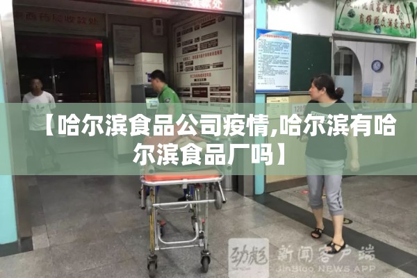 【哈尔滨食品公司疫情,哈尔滨有哈尔滨食品厂吗】
