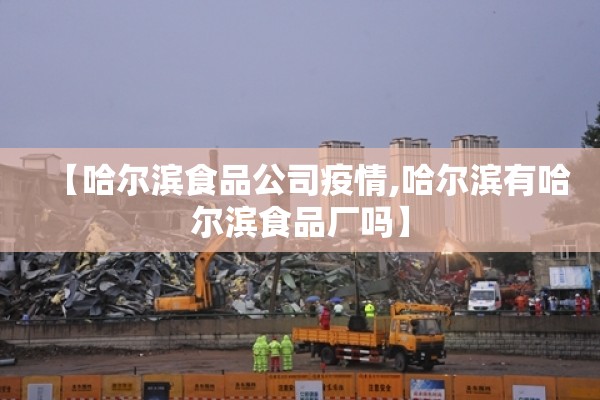 【哈尔滨食品公司疫情,哈尔滨有哈尔滨食品厂吗】