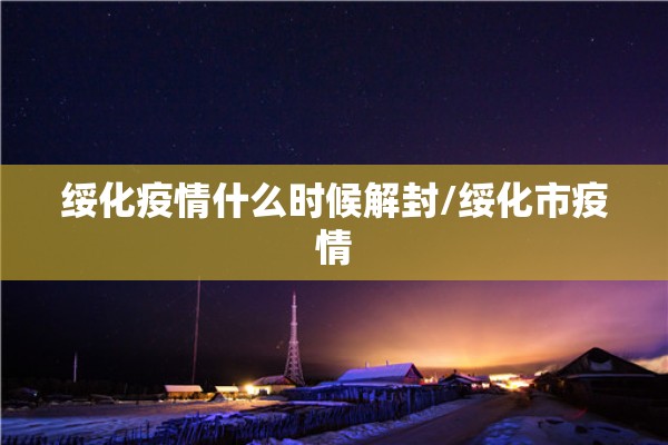 绥化疫情什么时候解封/绥化市疫情 绥化疫情什么时候解封/绥化市疫情